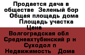 Продается дача в обществе “Зеленый бор“ › Общая площадь дома ­ 72 › Площадь участка ­ 800 › Цена ­ 550 000 - Волгоградская обл., Среднеахтубинский р-н, Суходол п. Недвижимость » Дома, коттеджи, дачи продажа   